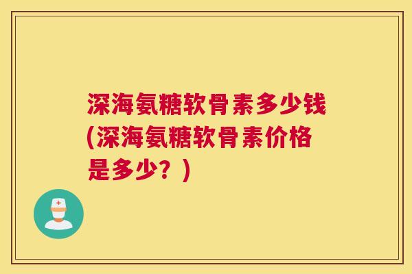 深海氨糖软骨素多少钱(深海氨糖软骨素价格是多少?)
