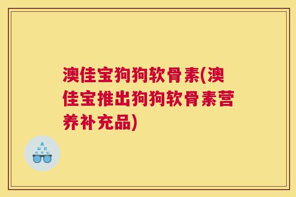 澳佳宝狗狗软骨素(澳佳宝推出狗狗软骨素营养补充品)