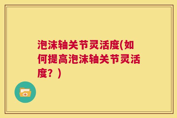 泡沫轴关节灵活度(如何提高泡沫轴关节灵活度?)