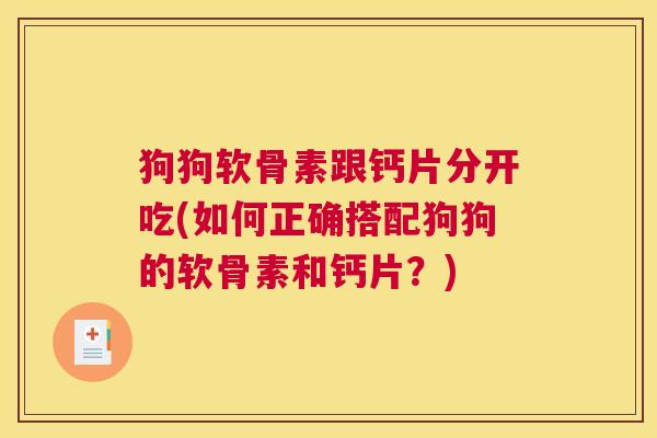 狗狗软骨素跟钙片分开吃(如何正确搭配狗狗的软骨素和钙片？)