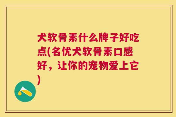 犬软骨素什么牌子好吃点(名优犬软骨素口感好,让你的宠物爱上它)