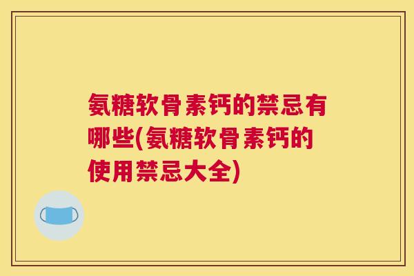 氨糖软骨素钙的禁忌有哪些(氨糖软骨素钙的使用禁忌大全)