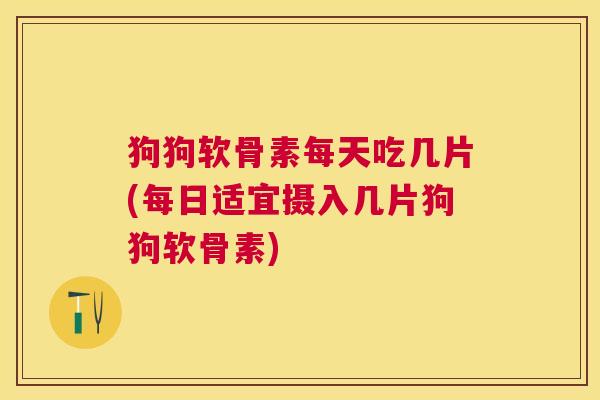 狗狗软骨素每天吃几片(每日适宜摄入几片狗狗软骨素)
