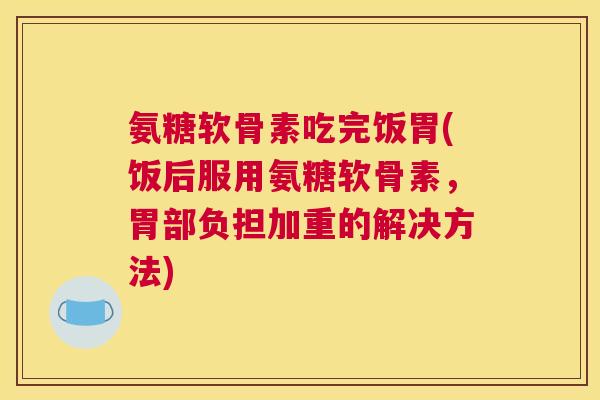 氨糖软骨素吃完饭胃(饭后服用氨糖软骨素,胃部负担加重的解决方法) 氨糖软骨素吃完饭胃(饭后服用氨糖软骨素,胃部负担加重的解决方法)