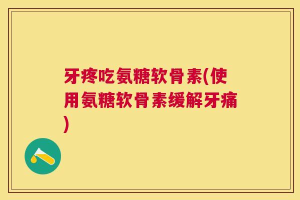 牙疼吃氨糖软骨素(使用氨糖软骨素缓解牙痛)
