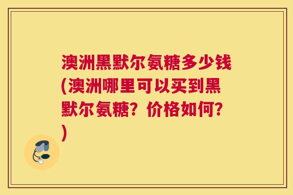 澳洲黑默尔氨糖多少钱(澳洲哪里可以买到黑默尔氨糖?价格如何?) 澳洲黑默尔氨糖多少钱(澳洲哪里可以买到黑默尔氨糖?价格如何?)