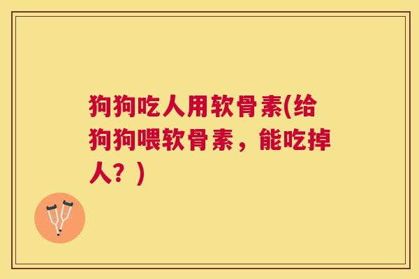 狗狗吃人用软骨素(给狗狗喂软骨素,能吃掉人?) 狗狗吃人用软骨素(给狗狗喂软骨素,能吃掉人?)
