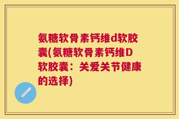 氨糖软骨素钙维d软胶囊(氨糖软骨素钙维D软胶囊：关爱关节健康的选择)