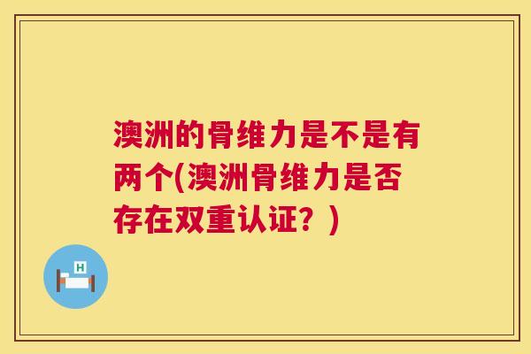 澳洲的骨维力是不是有两个(澳洲骨维力是否存在双重认证?)