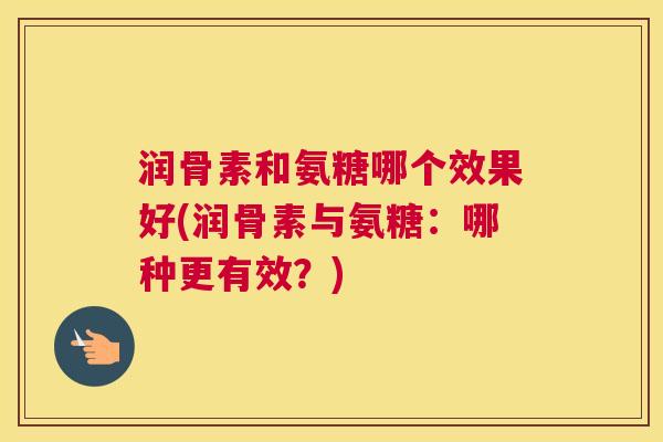 润骨素和氨糖哪个效果好(润骨素与氨糖：哪种更有效？)