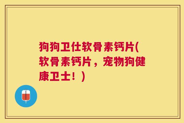 狗狗卫仕软骨素钙片(软骨素钙片,宠物狗健康卫士!)