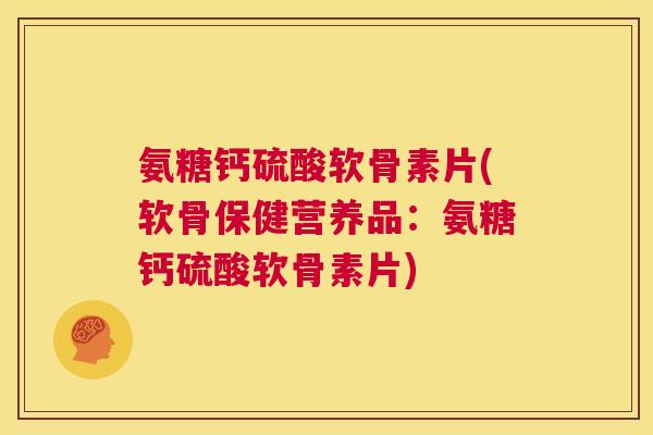 氨糖钙硫酸软骨素片(软骨保健营养品：氨糖钙硫酸软骨素片)