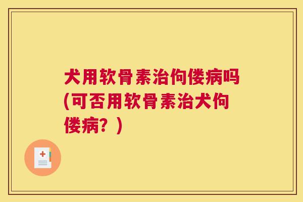 犬用软骨素佝偻吗(可否用软骨素犬佝偻？)