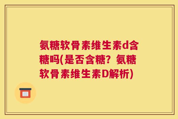 氨糖软骨素维生素d含糖吗(是否含糖?氨糖软骨素维生素D解析)
