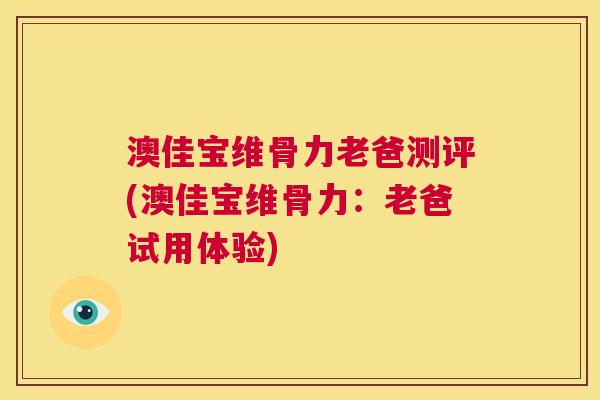 澳佳宝维骨力老爸测评(澳佳宝维骨力:老爸试用体验)