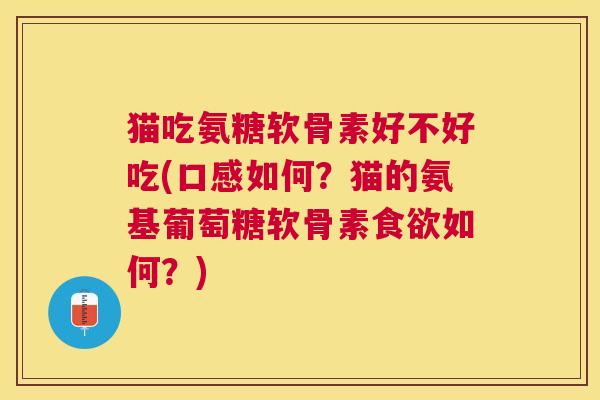 猫吃氨糖软骨素好不好吃(口感如何？猫的氨基葡萄糖软骨素食欲如何？)