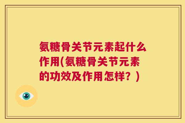 氨糖骨关节元素起什么作用(氨糖骨关节元素的功效及作用怎样？)