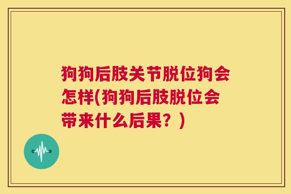 狗狗后肢关节脱位狗会怎样(狗狗后肢脱位会带来什么后果?)