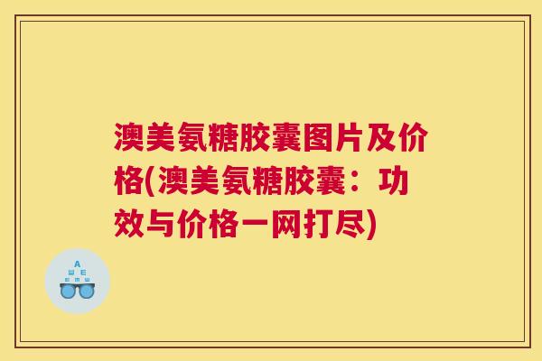 澳美氨糖胶囊图片及价格(澳美氨糖胶囊：功效与价格一网打尽)