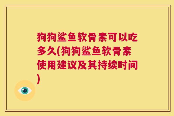 狗狗鲨鱼软骨素可以吃多久(狗狗鲨鱼软骨素使用建议及其持续时间)