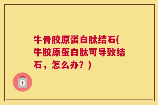 牛骨胶原蛋白肽结石(牛胶原蛋白肽可导致结石，怎么办？)