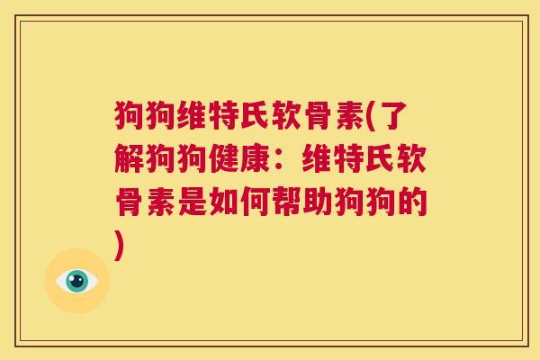 狗狗维特氏软骨素(了解狗狗健康:维特氏软骨素是如何帮助狗狗的) 狗狗维特氏软骨素(了解狗狗健康:维特氏软骨素是如何帮助狗狗的)