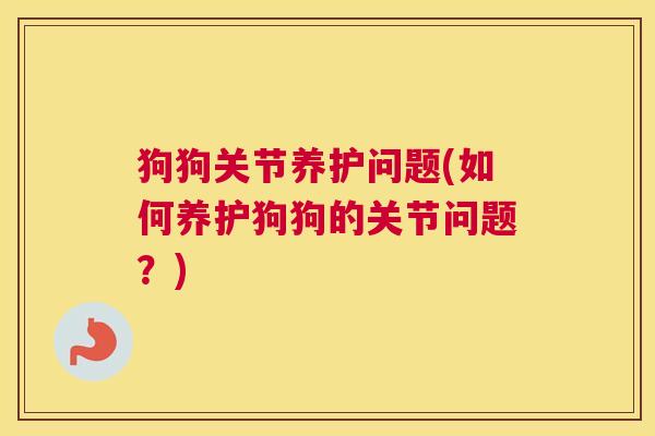 狗狗关节养护问题(如何养护狗狗的关节问题?) 狗狗关节养护问题(如何养护狗狗的关节问题?)