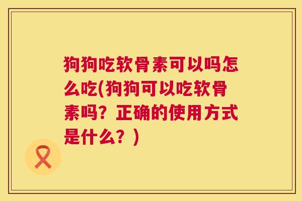 狗狗吃软骨素可以吗怎么吃(狗狗可以吃软骨素吗?正确的使用方式是什么?)
