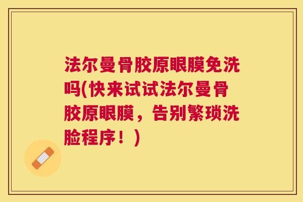 法尔曼骨胶原眼膜免洗吗(快来试试法尔曼骨胶原眼膜，告别繁琐洗脸程序！)