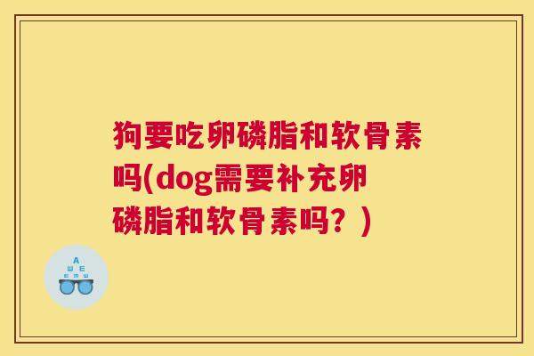 狗要吃卵磷脂和软骨素吗(dog需要补充卵磷脂和软骨素吗?)