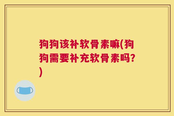 狗狗该补软骨素嘛(狗狗需要补充软骨素吗?)