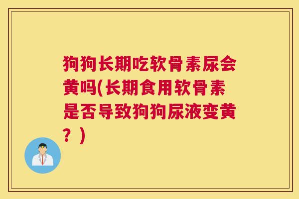 狗狗长期吃软骨素尿会黄吗(长期食用软骨素是否导致狗狗尿液变黄？)