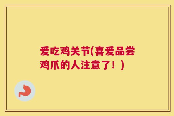 爱吃鸡关节(喜爱品尝鸡爪的人注意了!)