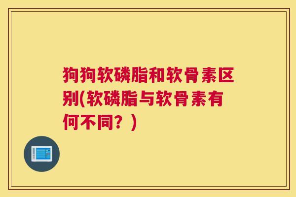 狗狗软磷脂和软骨素区别(软磷脂与软骨素有何不同？)