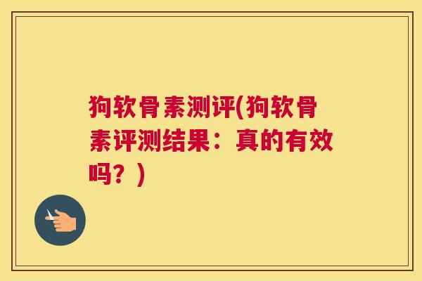 狗软骨素测评(狗软骨素评测结果:真的有效吗?) 狗软骨素测评(狗软骨素评测结果:真的有效吗?)