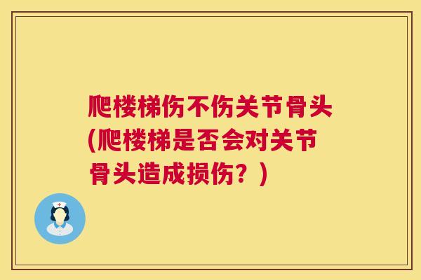 爬楼梯伤不伤关节骨头(爬楼梯是否会对关节骨头造成损伤?) 爬楼梯伤不伤关节骨头(爬楼梯是否会对关节骨头造成损伤?)