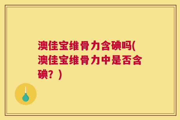 澳佳宝维骨力含碘吗(澳佳宝维骨力中是否含碘?)