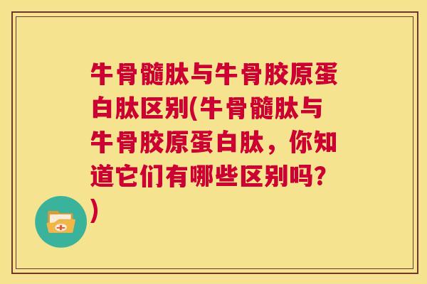 牛骨髓肽与牛骨胶原蛋白肽区别(牛骨髓肽与牛骨胶原蛋白肽，你知道它们有哪些区别吗？)