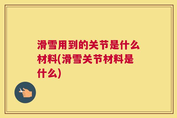 滑雪用到的关节是什么材料(滑雪关节材料是什么)