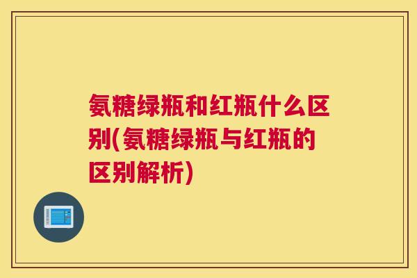 氨糖绿瓶和红瓶什么区别(氨糖绿瓶与红瓶的区别解析)