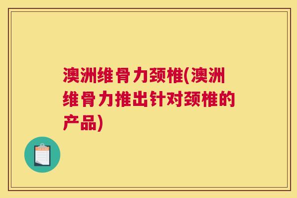 澳洲维骨力颈椎(澳洲维骨力推出针对颈椎的产品)