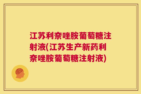 江苏利奈唑胺葡萄糖注射液(江苏生产新药利奈唑胺葡萄糖注射液)