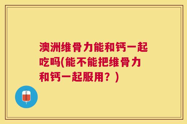 澳洲维骨力能和钙一起吃吗(能不能把维骨力和钙一起服用？)