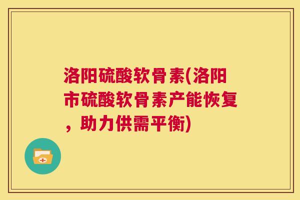 洛阳硫酸软骨素(洛阳市硫酸软骨素产能恢复,助力供需平衡)