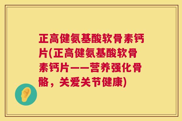 正高健氨基酸软骨素钙片(正高健氨基酸软骨素钙片——营养强化骨骼,关爱关节健康)