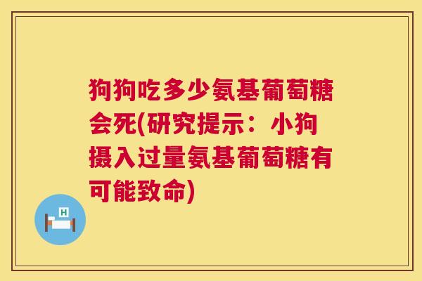 狗狗吃多少氨基葡萄糖会死(研究提示:小狗摄入过量氨基葡萄糖有可能致命) 狗狗吃多少氨基葡萄糖会死(研究提示:小狗摄入过量氨基葡萄糖有可能致命)