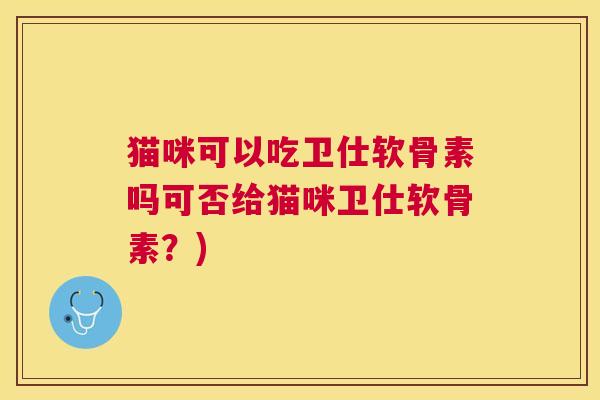 猫咪可以吃卫仕软骨素吗可否给猫咪卫仕软骨素?)