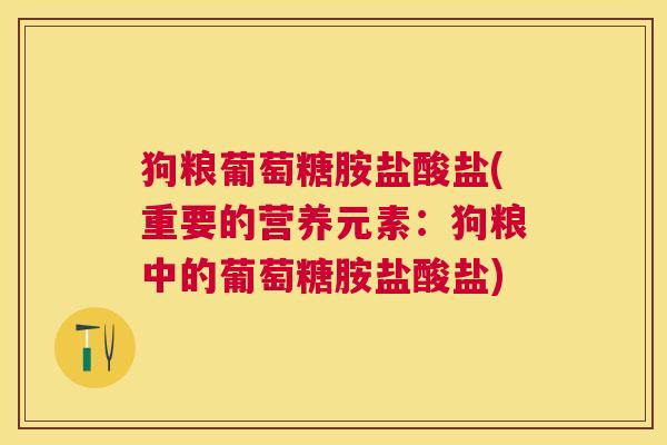 狗粮葡萄糖胺盐酸盐(重要的营养元素:狗粮中的葡萄糖胺盐酸盐)