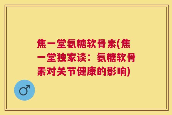 焦一堂氨糖软骨素(焦一堂独家谈:氨糖软骨素对关节健康的影响) 焦一堂氨糖软骨素(焦一堂独家谈:氨糖软骨素对关节健康的影响)