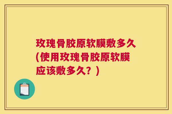 玫瑰骨胶原软膜敷多久(使用玫瑰骨胶原软膜应该敷多久?)